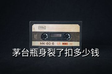 茅臺(tái)瓶身裂了扣多少錢(qián)