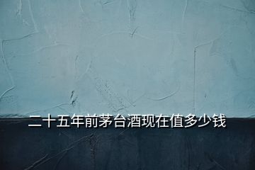 二十五年前茅臺(tái)酒現(xiàn)在值多少錢