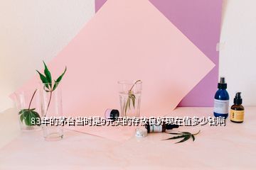83年的茅臺當時是9元買的存放良好現(xiàn)在值多少錢啊