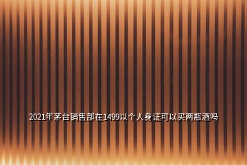 2021年茅臺(tái)銷(xiāo)售部在1499以個(gè)人身證可以買(mǎi)兩瓶酒嗎