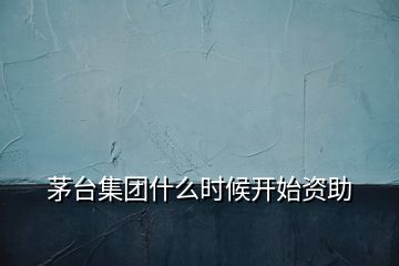 茅臺(tái)集團(tuán)什么時(shí)候開(kāi)始資助