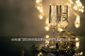 99年澳門回歸時的極品茅臺100年陳套裝現(xiàn)價多少