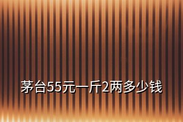 茅臺(tái)55元一斤2兩多少錢
