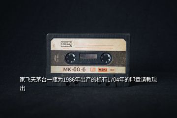 家飛天茅臺一瓶為1986年出產的標有1704年的印章請教現(xiàn)出