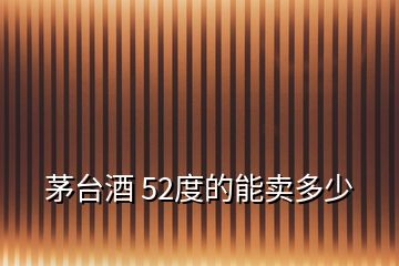 茅臺(tái)酒 52度的能賣多少