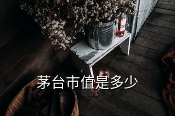 茅臺(tái)市值是多少