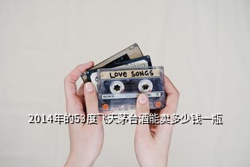 2014年的53度飛天茅臺酒能賣多少錢一瓶