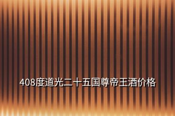 408度道光二十五國(guó)尊帝王酒價(jià)格