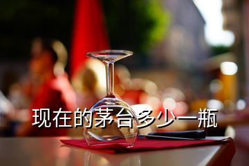 現(xiàn)在的茅臺(tái)多少一瓶