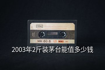 2003年2斤裝茅臺(tái)能值多少錢(qián)