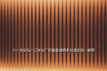 六八年封壇八三年出廠的醬香源牌茅臺酒多錢一瓶啊