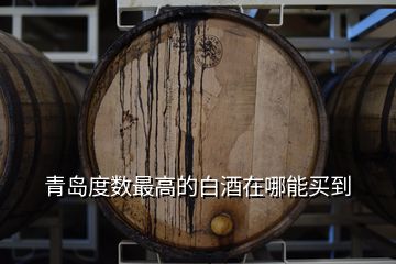 青島度數(shù)最高的白酒在哪能買到