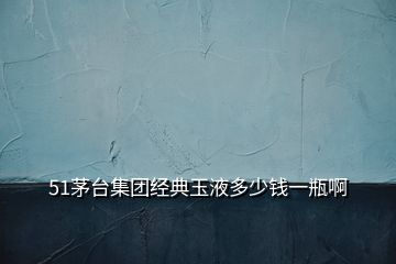 51茅臺集團(tuán)經(jīng)典玉液多少錢一瓶啊