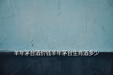 羊年茅臺(tái)酒價(jià)錢羊年茅臺(tái)生肖酒多少