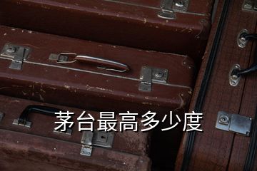 茅臺(tái)最高多少度