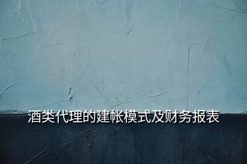 酒類(lèi)代理的建帳模式及財(cái)務(wù)報(bào)表