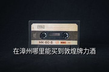 在漳州哪里能買到敦煌牌力酒