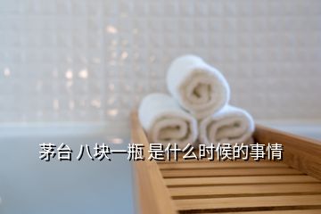 茅臺(tái) 八塊一瓶 是什么時(shí)候的事情