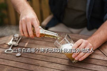 山東白酒哪個牌子比較好 我準備外地送人
