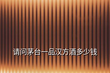請(qǐng)問茅臺(tái)一品漢方酒多少錢