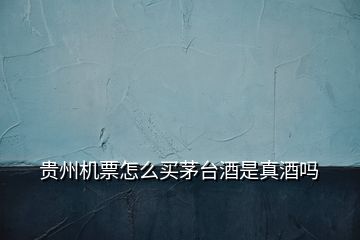 貴州機票怎么買茅臺酒是真酒嗎