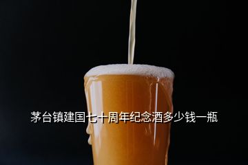 茅臺鎮(zhèn)建國七十周年紀念酒多少錢一瓶