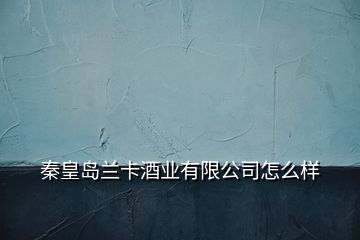秦皇島蘭卡酒業(yè)有限公司怎么樣
