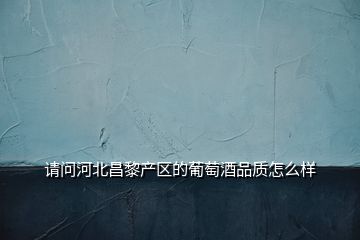 請問河北昌黎產(chǎn)區(qū)的葡萄酒品質怎么樣