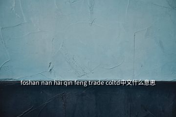 foshan nan hai qin feng trade coltd中文什么意思