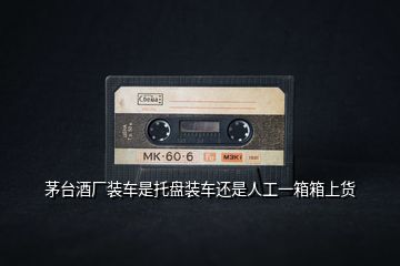 茅臺(tái)酒廠裝車是托盤裝車還是人工一箱箱上貨