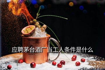 應(yīng)聘茅臺酒廠當工人條件是什么