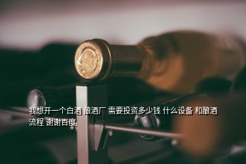 我想開一個(gè)白酒 釀酒廠 需要投資多少錢 什么設(shè)備 和釀酒流程 謝謝百度