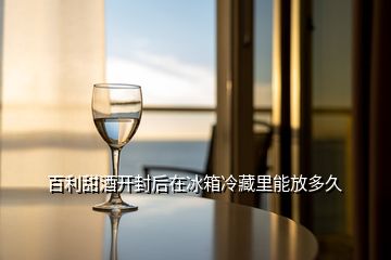 百利甜酒開封后在冰箱冷藏里能放多久