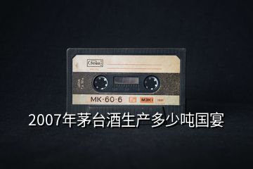 2007年茅臺(tái)酒生產(chǎn)多少噸國(guó)宴