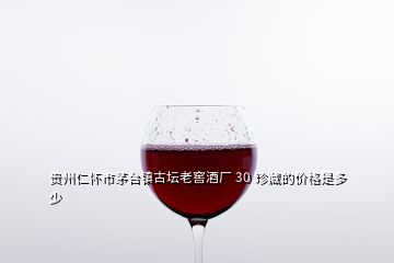 貴州仁懷市茅臺(tái)鎮(zhèn)古壇老窖酒廠 30 珍藏的價(jià)格是多少