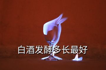 白酒發(fā)酵多長(zhǎng)最好