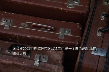 茅臺液2003年的 仁懷市茅臺鎮(zhèn)生產(chǎn) 是一個(gè)白色瓷瓶 現(xiàn)在市價(jià)大約