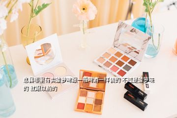 息縣哪里有賣菠蘿啤跟一般啤酒一樣裝的 不過是菠蘿味的 就跟以前的