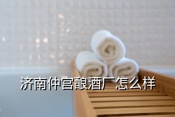 濟南仲宮釀酒廠怎么樣