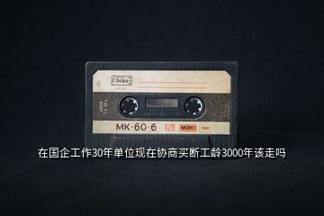 在國(guó)企工作30年單位現(xiàn)在協(xié)商買斷工齡3000年該走嗎