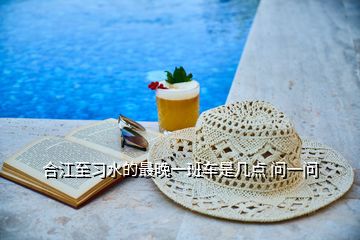 合江至習(xí)水的最晚一班車是幾點(diǎn) 問一問