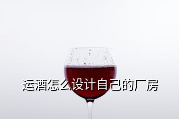 運(yùn)酒怎么設(shè)計(jì)自己的廠房