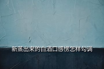 新蒸出來(lái)的白酒口感愣怎樣勾調(diào)
