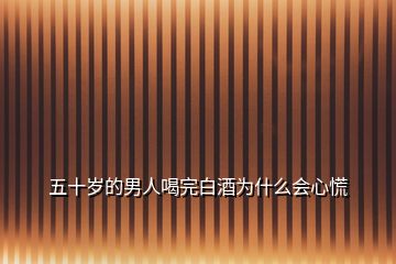 五十歲的男人喝完白酒為什么會(huì)心慌