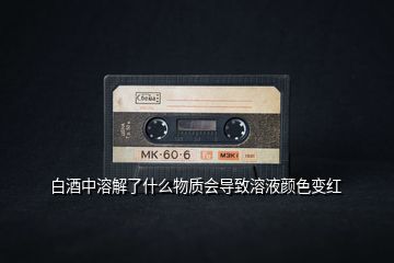 白酒中溶解了什么物質(zhì)會(huì)導(dǎo)致溶液顏色變紅