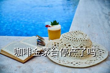 咖啡金茅臺停產(chǎn)了嗎