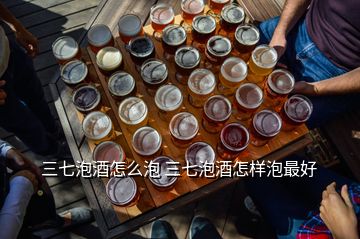 三七泡酒怎么泡 三七泡酒怎樣泡最好