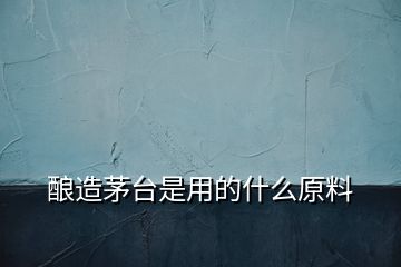 釀造茅臺(tái)是用的什么原料