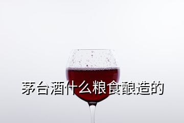 茅臺酒什么糧食釀造的