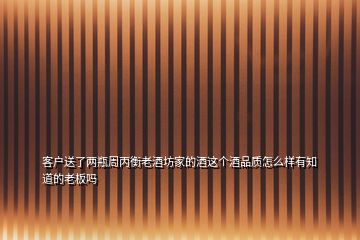 客戶送了兩瓶周丙衡老酒坊家的酒這個(gè)酒品質(zhì)怎么樣有知道的老板嗎